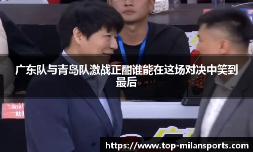 广东队与青岛队激战正酣谁能在这场对决中笑到最后
